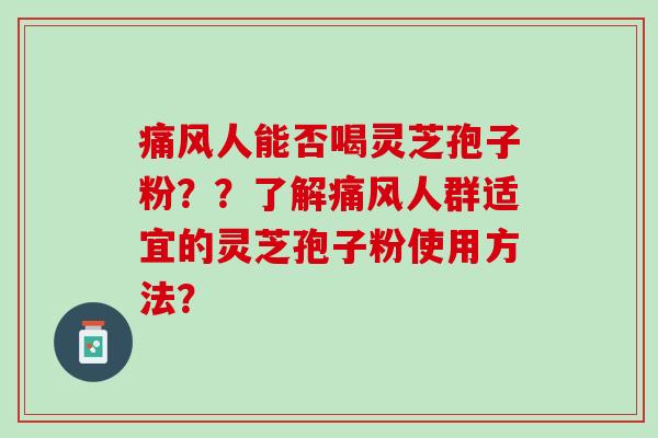 痛风人能否喝灵芝孢子粉？？了解痛风人群适宜的灵芝孢子粉使用方法？
