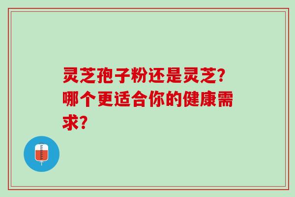 灵芝孢子粉还是灵芝？哪个更适合你的健康需求？