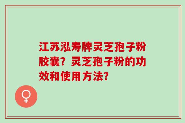 江苏泓寿牌灵芝孢子粉胶囊？灵芝孢子粉的功效和使用方法？