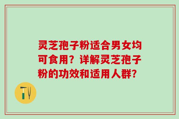 灵芝孢子粉适合男女均可食用？详解灵芝孢子粉的功效和适用人群？