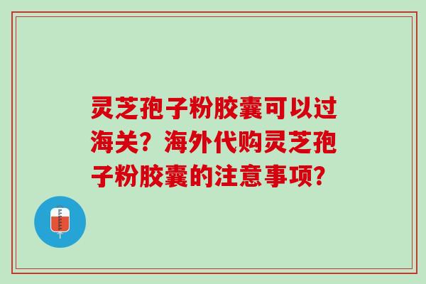 灵芝孢子粉胶囊可以过海关？海外代购灵芝孢子粉胶囊的注意事项？