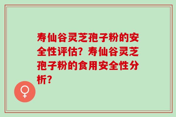 寿仙谷灵芝孢子粉的安全性评估？寿仙谷灵芝孢子粉的食用安全性分析？