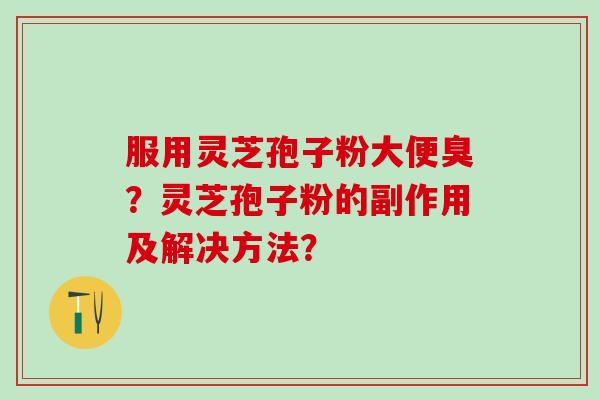 服用灵芝孢子粉大便臭？灵芝孢子粉的副作用及解决方法？