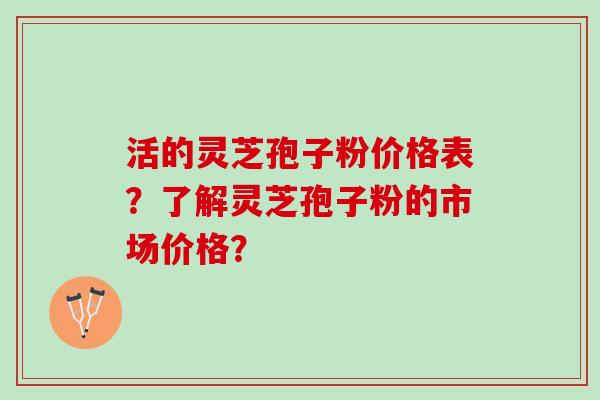 活的灵芝孢子粉价格表？了解灵芝孢子粉的市场价格？