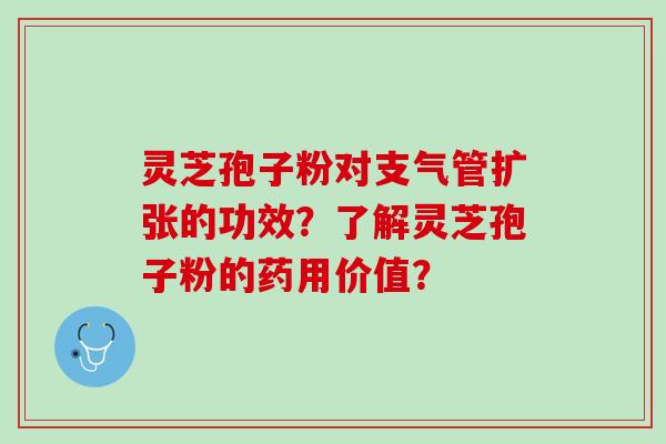 灵芝孢子粉对支气管扩张的功效？了解灵芝孢子粉的药用价值？