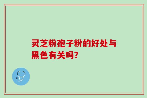 灵芝粉孢子粉的好处与黑色有关吗？