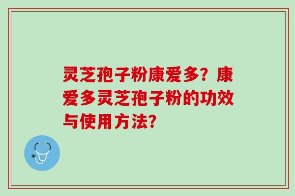 灵芝孢子粉康爱多？康爱多灵芝孢子粉的功效与使用方法？