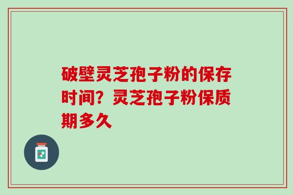 破壁灵芝孢子粉的保存时间?灵芝孢子粉保质期多久 破壁灵芝孢子粉的保存时间?灵芝孢子粉保质期多久