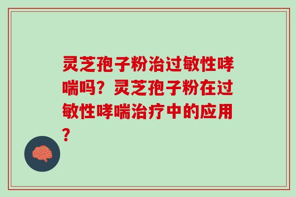 灵芝孢子粉治过敏性哮喘吗？灵芝孢子粉在过敏性哮喘治疗中的应用？
