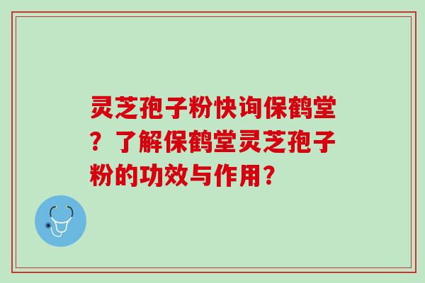 灵芝孢子粉快询保鹤堂?了解保鹤堂灵芝孢子粉的功效与作用? 灵芝孢子粉快询保鹤堂?了解保鹤堂灵芝孢子粉的功效与作用?