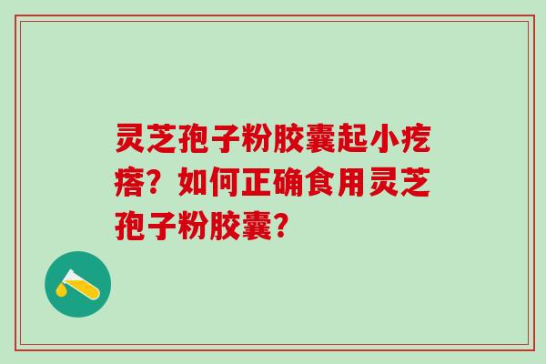 灵芝孢子粉胶囊起小疙瘩？如何正确食用灵芝孢子粉胶囊？