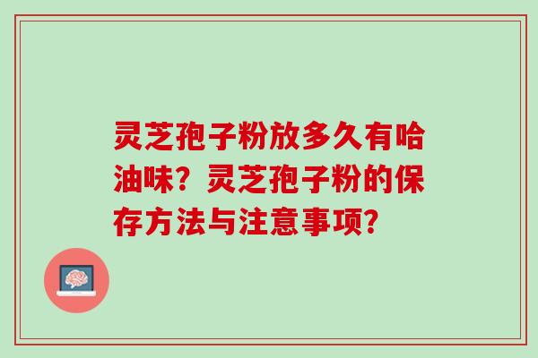 灵芝孢子粉放多久有哈油味？灵芝孢子粉的保存方法与注意事项？