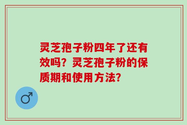 灵芝孢子粉四年了还有效吗？灵芝孢子粉的保质期和使用方法？