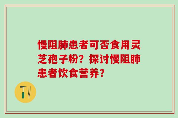 慢阻肺患者可否食用灵芝孢子粉？探讨慢阻肺患者饮食营养？