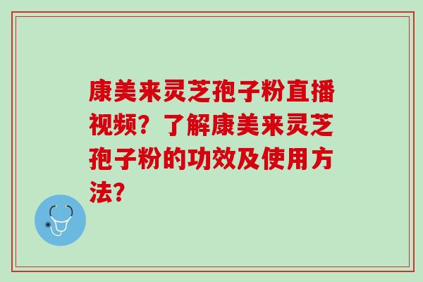 康美来灵芝孢子粉直播视频?了解康美来灵芝孢子粉的功效及使用方法? 康美来灵芝孢子粉直播视频?了解康美来灵芝孢子粉的功效及使用方法?