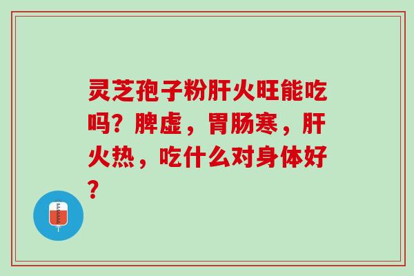 灵芝孢子粉肝火旺能吃吗？脾虚，胃肠寒，肝火热，吃什么对身体好？