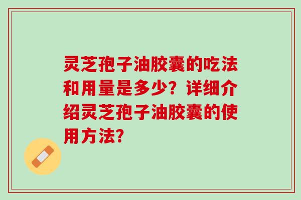 灵芝孢子油胶囊的吃法和用量是多少？详细介绍灵芝孢子油胶囊的使用方法？