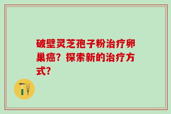 破壁灵芝孢子粉治疗卵巢癌？探索新的治疗方式？
