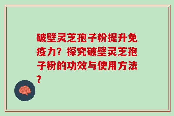 破壁灵芝孢子粉提升免疫力？探究破壁灵芝孢子粉的功效与使用方法？