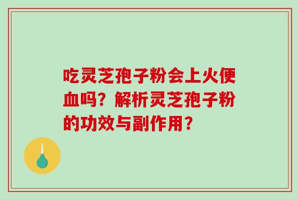 吃灵芝孢子粉会上火便血吗？解析灵芝孢子粉的功效与副作用？