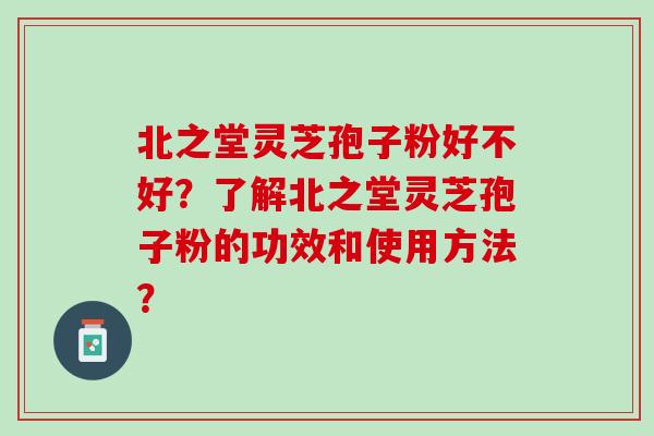 北之堂灵芝孢子粉好不好？了解北之堂灵芝孢子粉的功效和使用方法？