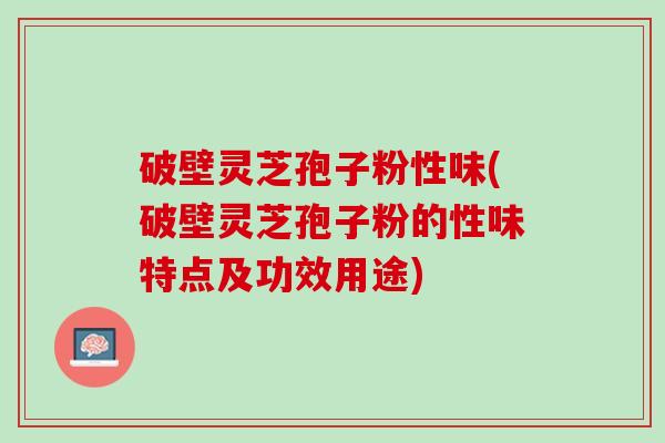 破壁灵芝孢子粉性味(破壁灵芝孢子粉的性味特点及功效用途)