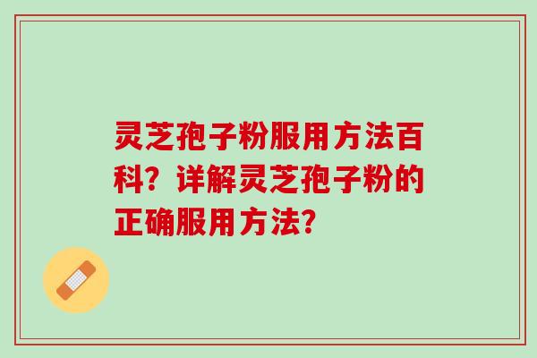 灵芝孢子粉服用方法百科？详解灵芝孢子粉的正确服用方法？