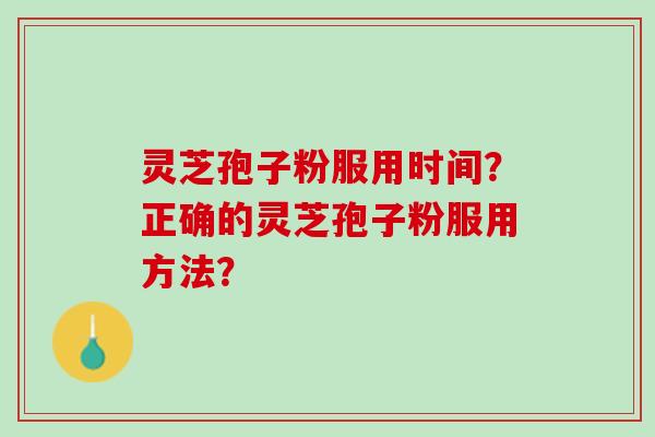 灵芝孢子粉服用时间？正确的灵芝孢子粉服用方法？