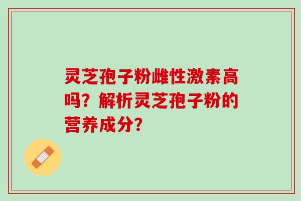 灵芝孢子粉雌性激素高吗？解析灵芝孢子粉的营养成分？