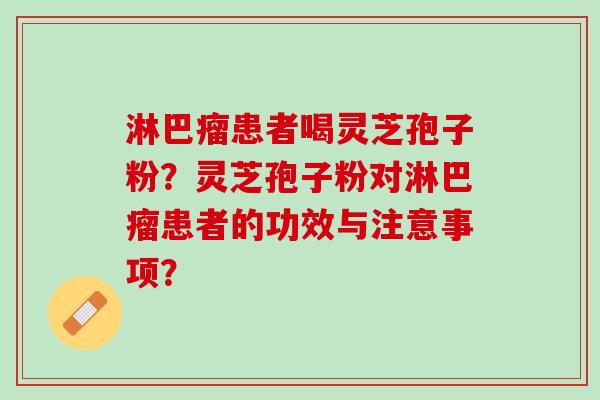 淋巴瘤患者喝灵芝孢子粉？灵芝孢子粉对淋巴瘤患者的功效与注意事项？