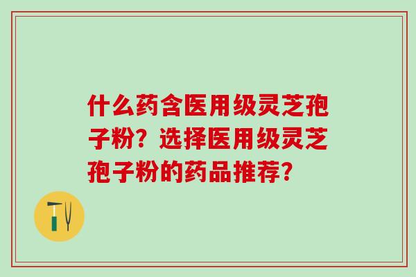 什么药含医用级灵芝孢子粉?选择医用级灵芝孢子粉的药品推荐? 什么药含医用级灵芝孢子粉?选择医用级灵芝孢子粉的药品推荐?