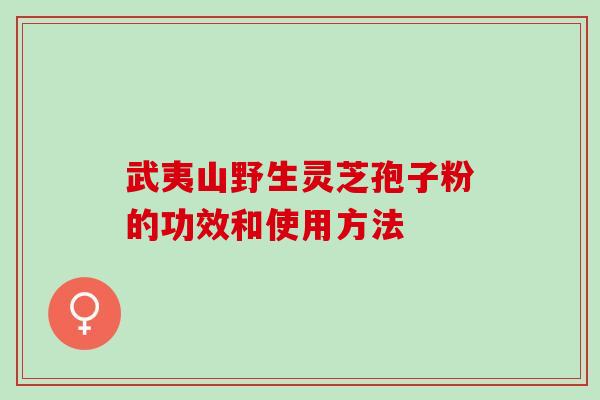 武夷山野生灵芝孢子粉的功效和使用方法