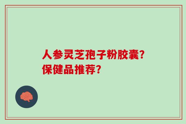 人参灵芝孢子粉胶囊？保健品推荐？