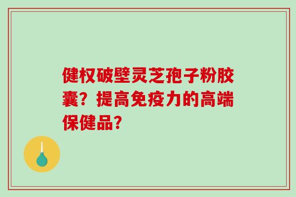 健权破壁灵芝孢子粉胶囊？提高免疫力的高端保健品？