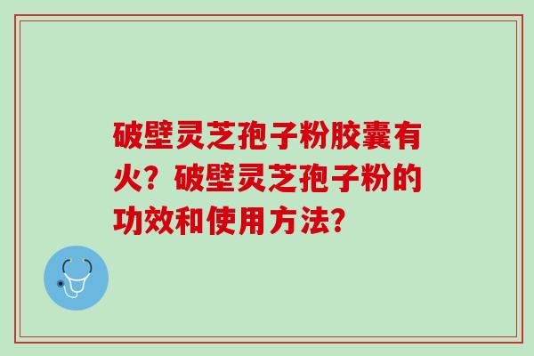 破壁灵芝孢子粉胶囊有火？破壁灵芝孢子粉的功效和使用方法？