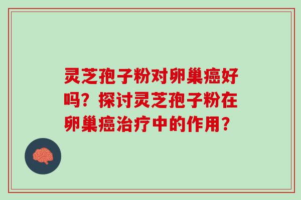 灵芝孢子粉对卵巢癌好吗？探讨灵芝孢子粉在卵巢癌治疗中的作用？