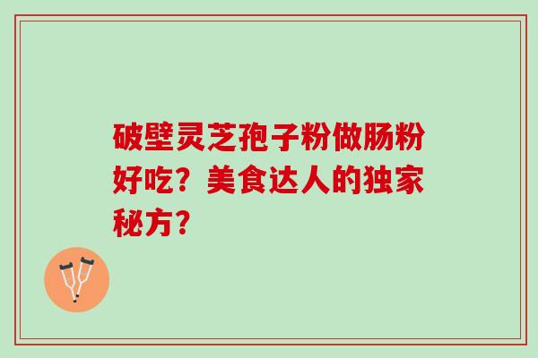 破壁灵芝孢子粉做肠粉好吃？美食达人的独家秘方？