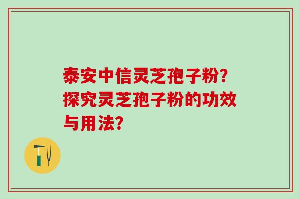 泰安中信灵芝孢子粉?探究灵芝孢子粉的功效与用法? 泰安中信灵芝孢子粉?探究灵芝孢子粉的功效与用法?