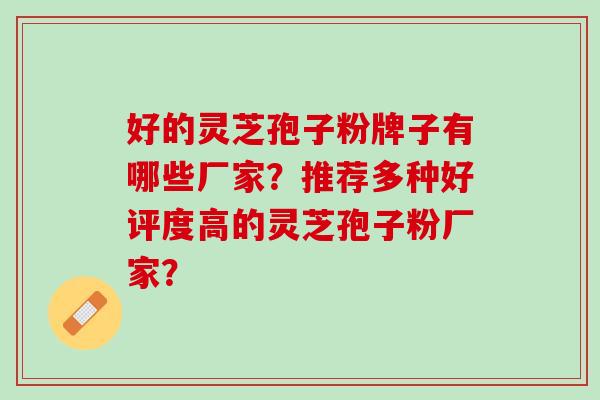 好的灵芝孢子粉牌子有哪些厂家？推荐多种好评度高的灵芝孢子粉厂家？