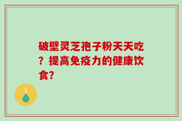 破壁灵芝孢子粉天天吃？提高免疫力的健康饮食？
