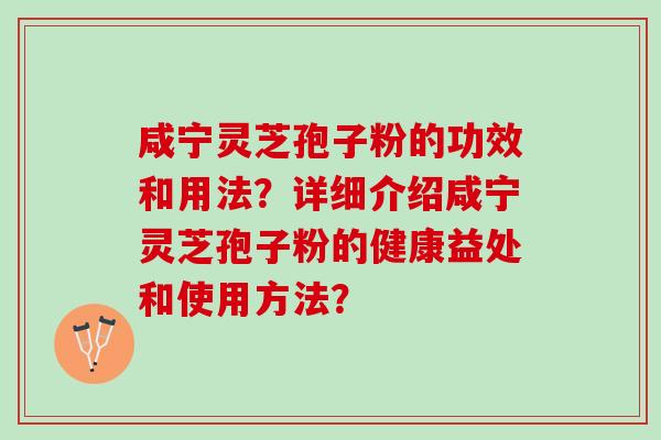 咸宁灵芝孢子粉的功效和用法？详细介绍咸宁灵芝孢子粉的健康益处和使用方法？