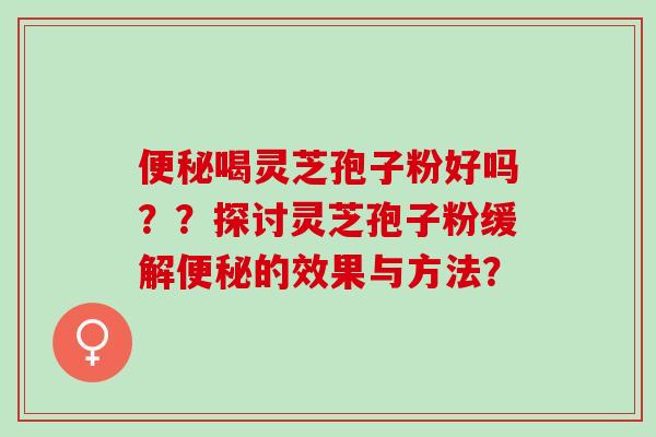 便秘喝灵芝孢子粉好吗？？探讨灵芝孢子粉缓解便秘的效果与方法？