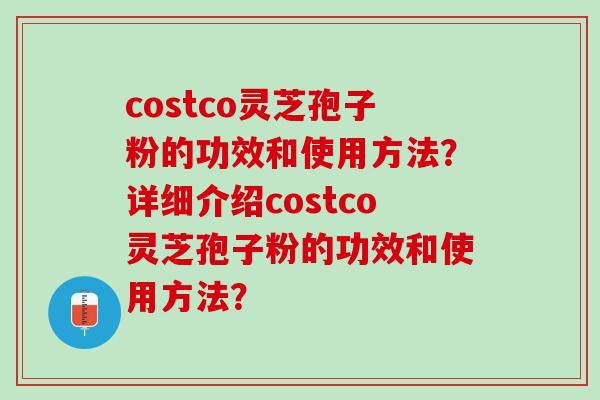 costco灵芝孢子粉的功效和使用方法？详细介绍costco灵芝孢子粉的功效和使用方法？