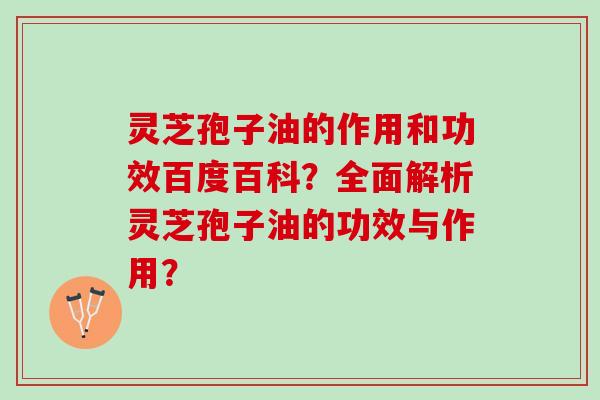 灵芝孢子油的作用和功效百度百科?全面解析灵芝孢子油的功效与作用? 灵芝孢子油的作用和功效百度百科?全面解析灵芝孢子油的功效与作用?