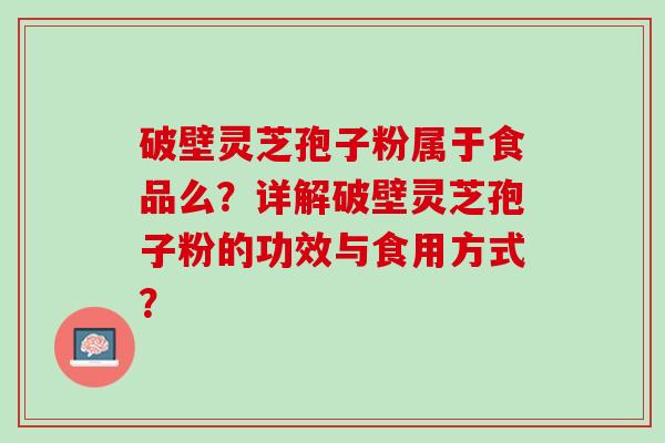破壁灵芝孢子粉属于食品么？详解破壁灵芝孢子粉的功效与食用方式？