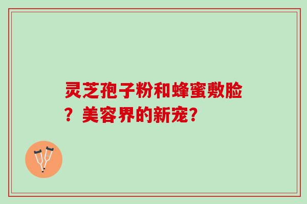 灵芝孢子粉和蜂蜜敷脸？美容界的新宠？
