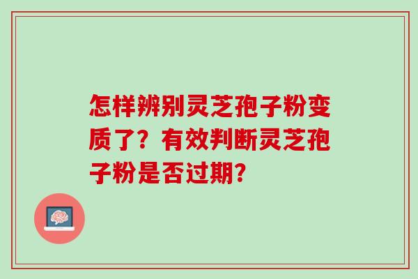 怎样辨别灵芝孢子粉变质了?有效判断灵芝孢子粉是否过期? 怎样辨别灵芝孢子粉变质了?有效判断灵芝孢子粉是否过期?