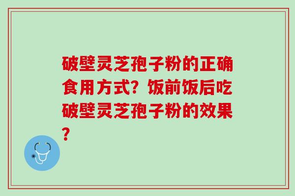 破壁灵芝孢子粉的正确食用方式？饭前饭后吃破壁灵芝孢子粉的效果？