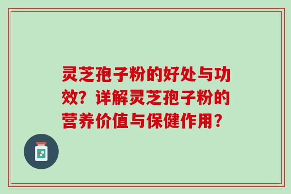 灵芝孢子粉的好处与功效？详解灵芝孢子粉的营养价值与保健作用？