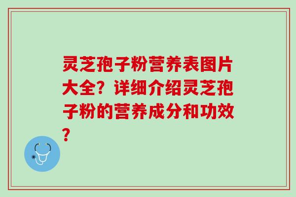 灵芝孢子粉营养表图片大全？详细介绍灵芝孢子粉的营养成分和功效？